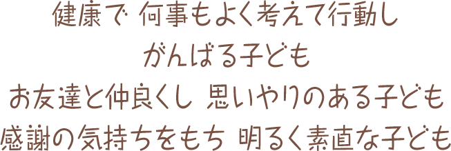 健康で　何事もよく考えて行動し　がんばる子ども　お友達と仲良くし　思いやりのある子ども　感謝の気持ちをもち　明るく素直な子ども